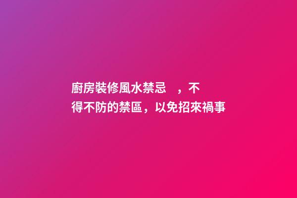 廚房裝修風水禁忌，不得不防的禁區，以免招來禍事